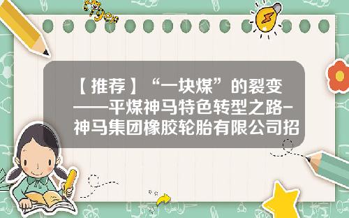 【推荐】“一块煤”的裂变——平煤神马特色转型之路-神马集团橡胶轮胎有限公司招聘