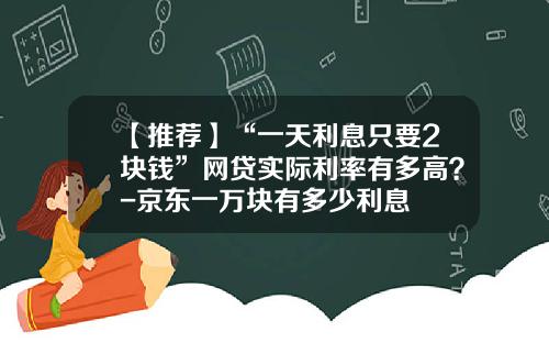 【推荐】“一天利息只要2块钱”网贷实际利率有多高？-京东一万块有多少利息