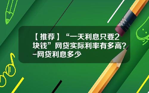 【推荐】“一天利息只要2块钱”网贷实际利率有多高？-网贷利息多少