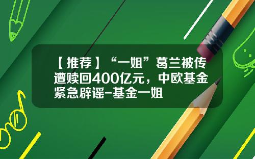 【推荐】“一姐”葛兰被传遭赎回400亿元，中欧基金紧急辟谣-基金一姐