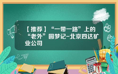 【推荐】“一带一路”上的“老外”圆梦记-北京四达矿业公司