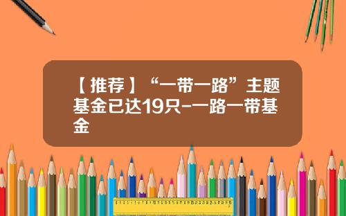 【推荐】“一带一路”主题基金已达19只-一路一带基金