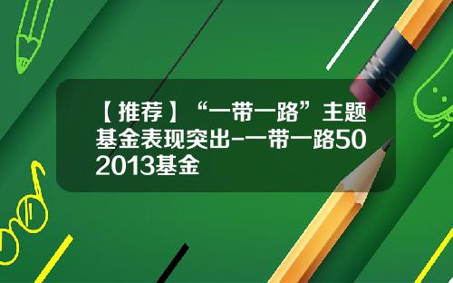 【推荐】“一带一路”主题基金表现突出-一带一路502013基金