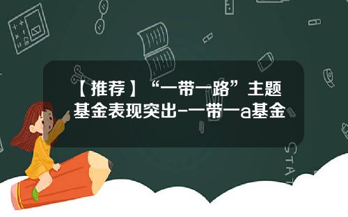 【推荐】“一带一路”主题基金表现突出-一带一a基金