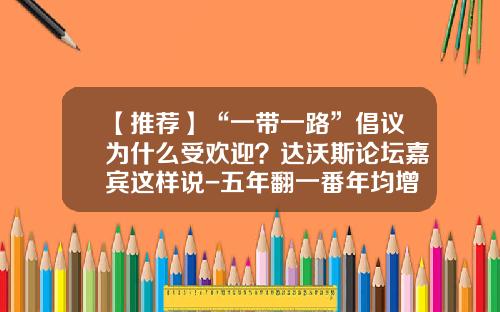 【推荐】“一带一路”倡议为什么受欢迎？达沃斯论坛嘉宾这样说-五年翻一番年均增速是多少