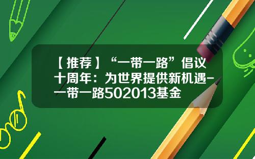 【推荐】“一带一路”倡议十周年：为世界提供新机遇-一带一路502013基金