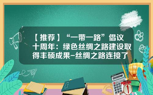 【推荐】“一带一路”倡议十周年：绿色丝绸之路建设取得丰硕成果-丝绸之路连接了多少地方