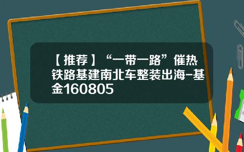【推荐】“一带一路”催热铁路基建南北车整装出海-基金160805