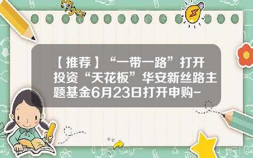 【推荐】“一带一路”打开投资“天花板”华安新丝路主题基金6月23日打开申购-华安丝路基金