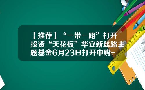 【推荐】“一带一路”打开投资“天花板”华安新丝路主题基金6月23日打开申购-华安新丝路基金