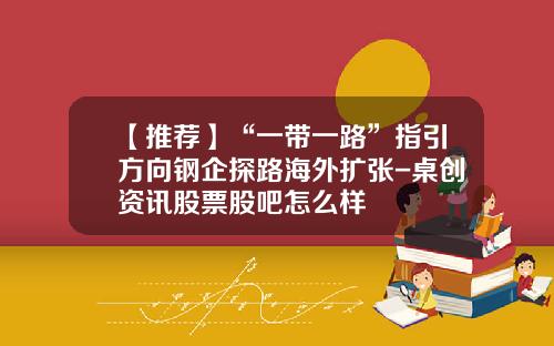 【推荐】“一带一路”指引方向钢企探路海外扩张-桌创资讯股票股吧怎么样