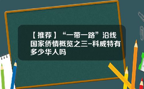 【推荐】“一带一路”沿线国家侨情概览之三-科威特有多少华人吗