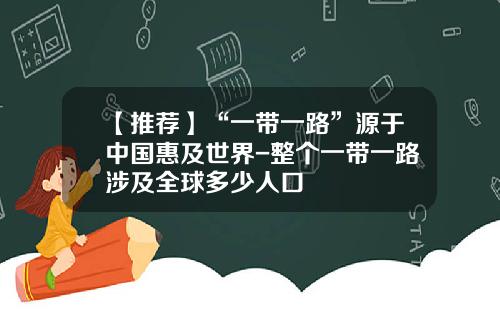 【推荐】“一带一路”源于中国惠及世界-整个一带一路涉及全球多少人口