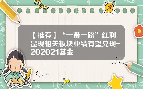 【推荐】“一带一路”红利显现相关板块业绩有望兑现-202021基金