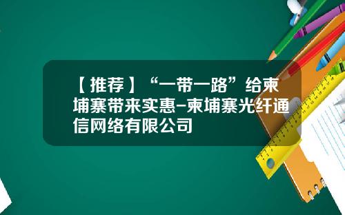 【推荐】“一带一路”给柬埔寨带来实惠-柬埔寨光纤通信网络有限公司
