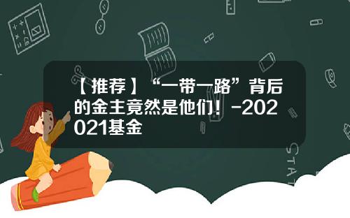 【推荐】“一带一路”背后的金主竟然是他们！-202021基金