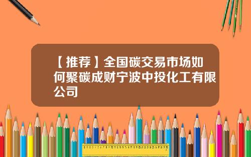 【推荐】全国碳交易市场如何聚碳成财宁波中投化工有限公司