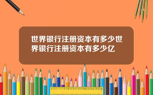 世界银行注册资本有多少世界银行注册资本有多少亿
