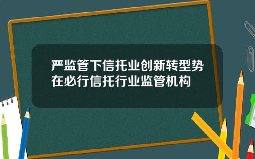 严监管下信托业创新转型势在必行信托行业监管机构