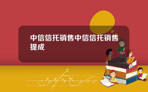 中信信托销售中信信托销售提成