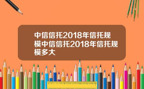 中信信托2018年信托规模中信信托2018年信托规模多大