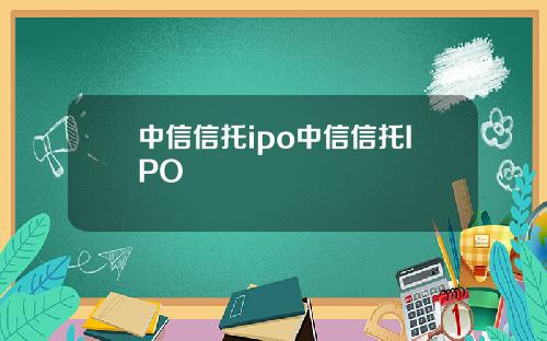 中信信托ipo中信信托IPO