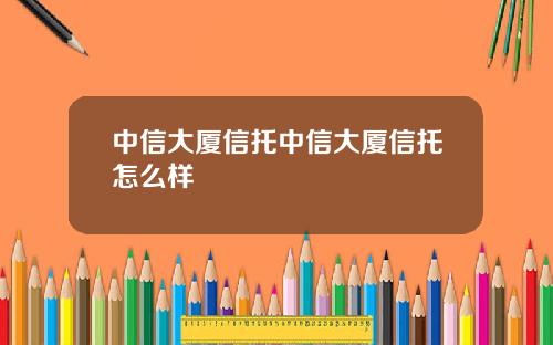 中信大厦信托中信大厦信托怎么样
