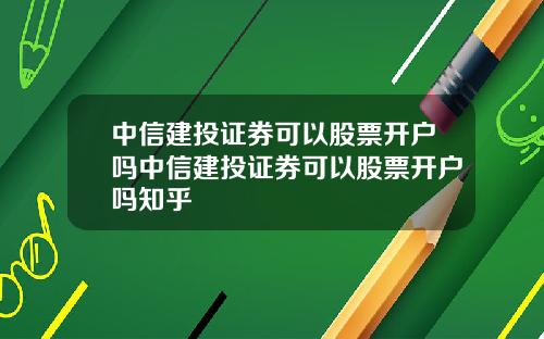 中信建投证券可以股票开户吗中信建投证券可以股票开户吗知乎
