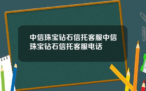 中信珠宝钻石信托客服中信珠宝钻石信托客服电话