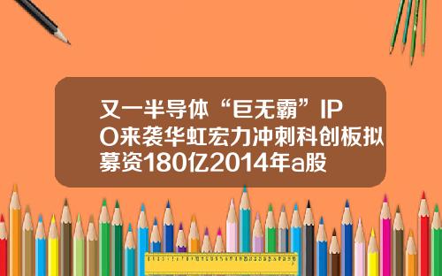 又一半导体“巨无霸”IPO来袭华虹宏力冲刺科创板拟募资180亿2014年a股上市公司数量【前列康】