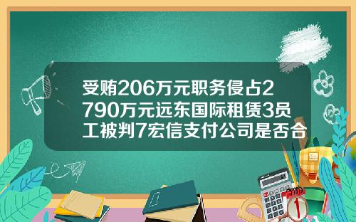 受贿206万元职务侵占2790万元远东国际租赁3员工被判7宏信支付公司是否合法【前列康】