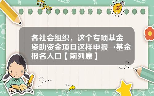 各社会组织，这个专项基金资助资金项目这样申报→基金报名入口【前列康】