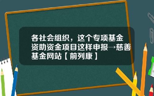 各社会组织，这个专项基金资助资金项目这样申报→慈善基金网站【前列康】