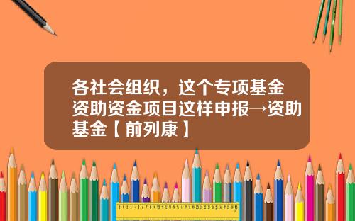 各社会组织，这个专项基金资助资金项目这样申报→资助基金【前列康】