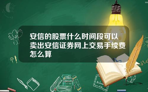 安信的股票什么时间段可以卖出安信证券网上交易手续费怎么算