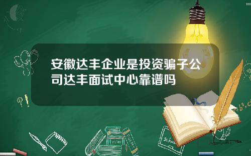 安徽达丰企业是投资骗子公司达丰面试中心靠谱吗
