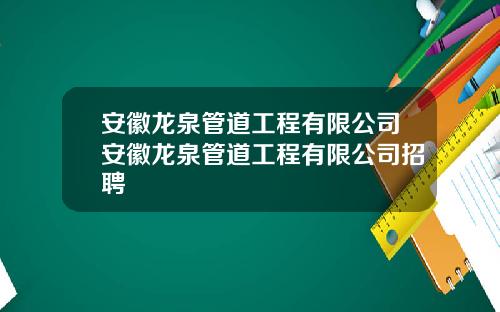 安徽龙泉管道工程有限公司安徽龙泉管道工程有限公司招聘