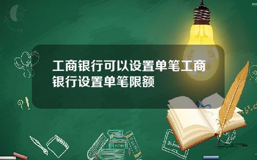 工商银行可以设置单笔工商银行设置单笔限额