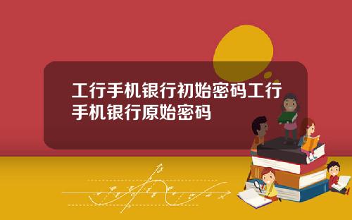 工行手机银行初始密码工行手机银行原始密码