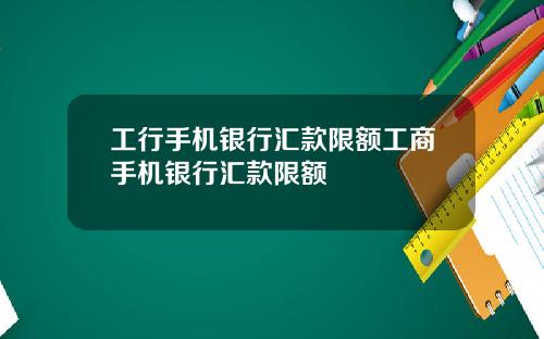 工行手机银行汇款限额工商手机银行汇款限额