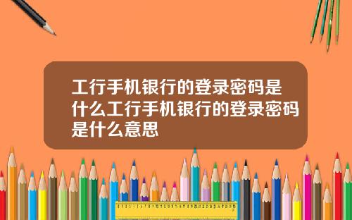 工行手机银行的登录密码是什么工行手机银行的登录密码是什么意思