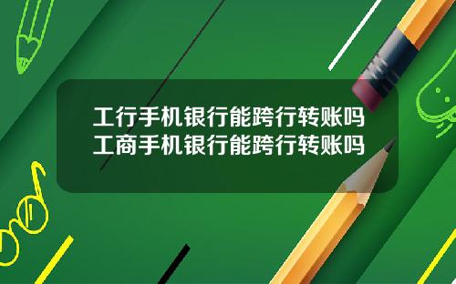 工行手机银行能跨行转账吗工商手机银行能跨行转账吗