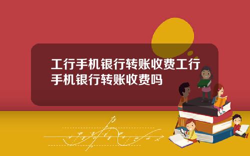 工行手机银行转账收费工行手机银行转账收费吗