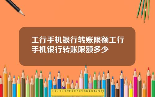 工行手机银行转账限额工行手机银行转账限额多少