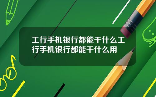 工行手机银行都能干什么工行手机银行都能干什么用