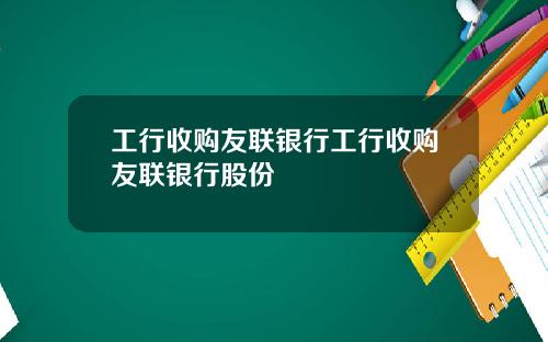 工行收购友联银行工行收购友联银行股份