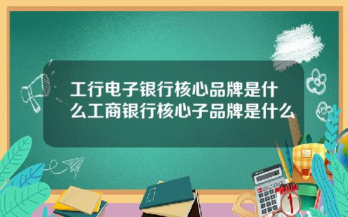 工行电子银行核心品牌是什么工商银行核心子品牌是什么
