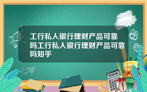 工行私人银行理财产品可靠吗工行私人银行理财产品可靠吗知乎