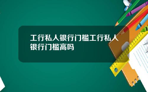 工行私人银行门槛工行私人银行门槛高吗