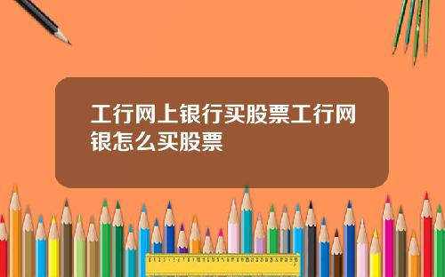 工行网上银行买股票工行网银怎么买股票